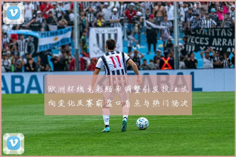 欧洲杯线竞彩赔率调整引发投注流向变化及赛前盘口看点与热门场次影响