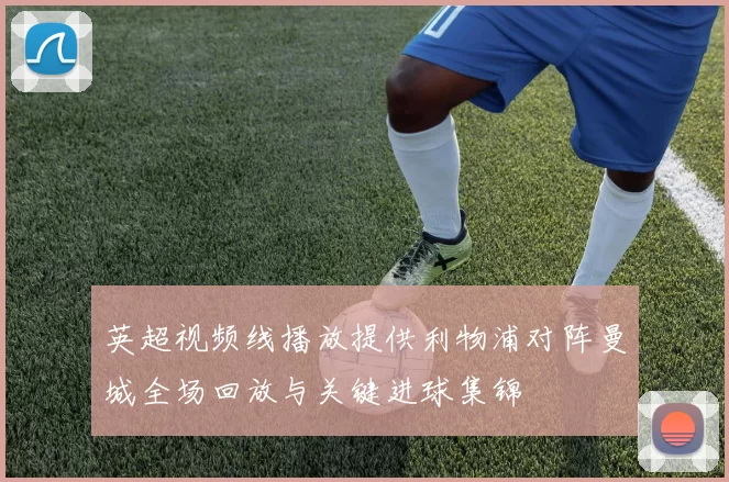 英超视频线播放提供利物浦对阵曼城全场回放与关键进球集锦