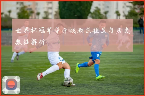 世界杯冠军争夺战激烈程度与历史数据解析