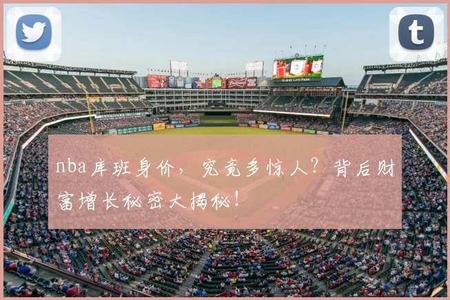 nba库班身价,究竟多惊人?背后财富增长秘密大揭秘!
