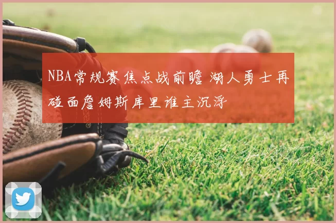 NBA常规赛焦点战前瞻 湖人勇士再碰面詹姆斯库里谁主沉浮