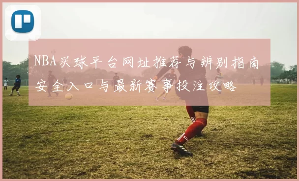 NBA买球平台网址推荐与辨别指南 安全入口与最新赛事投注攻略