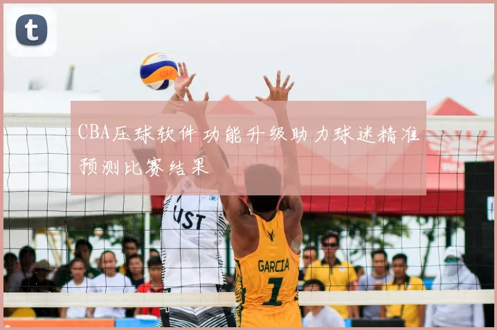 CBA压球软件功能升级助力球迷精准预测比赛结果