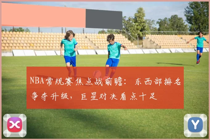 NBA常规赛焦点战前瞻:东西部排名争夺升级,巨星对决看点十足