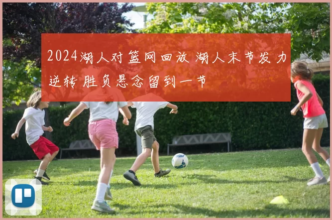 2024湖人对篮网回放 湖人末节发力逆转 胜负悬念留到一节