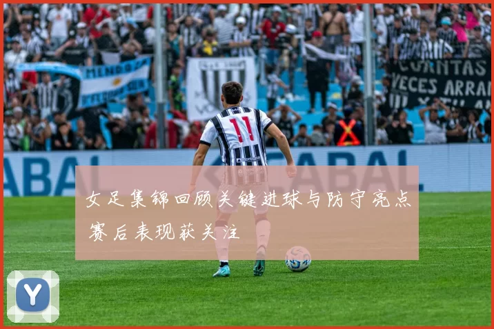 女足集锦回顾关键进球与防守亮点 赛后表现获关注