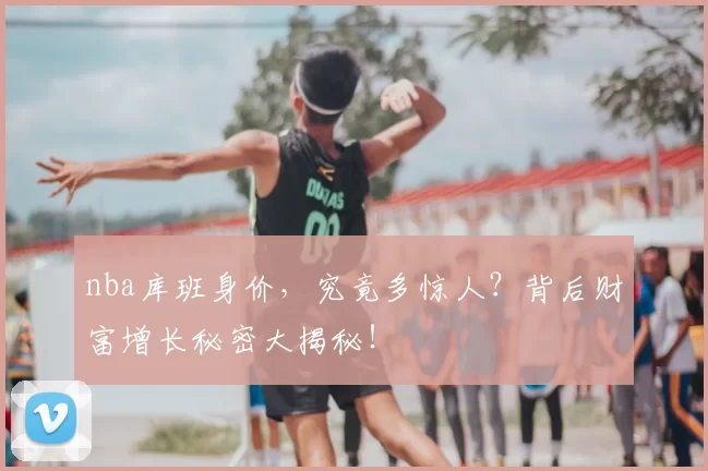 nba库班身价,究竟多惊人?背后财富增长秘密大揭秘!