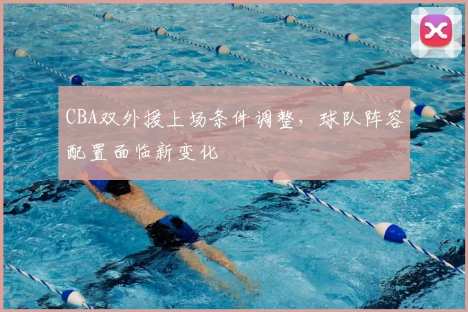 CBA双外援上场条件调整，球队阵容配置面临新变化