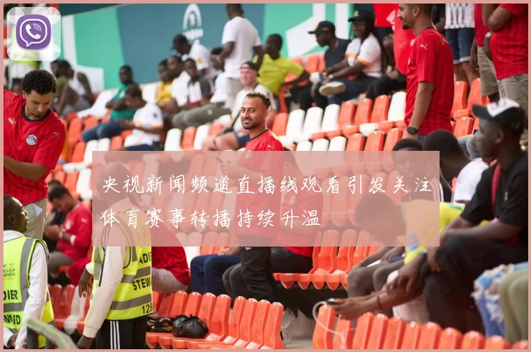 央视新闻频道直播线观看引发关注体育赛事转播持续升温
