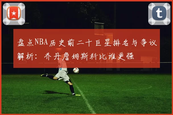 盘点NBA历史前二十巨星排名与争议解析:乔丹詹姆斯科比谁更强
