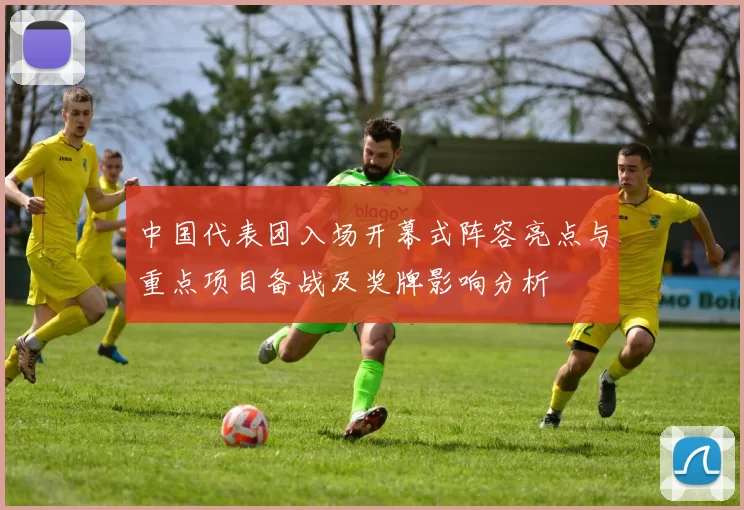 中国代表团入场开幕式阵容亮点与重点项目备战及奖牌影响分析