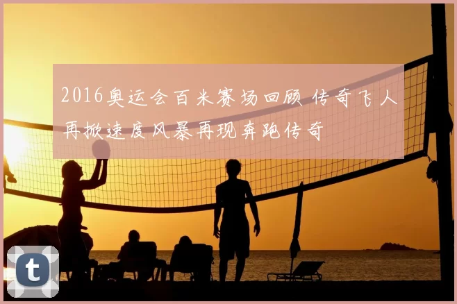 2016奥运会百米赛场回顾 传奇飞人再掀速度风暴再现奔跑传奇