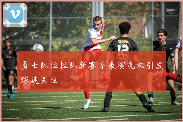 勇士队拉拉队新赛季表演亮相引发球迷关注