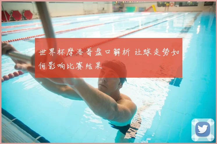 世界杯摩洛哥盘口解析 让球走势如何影响比赛结果