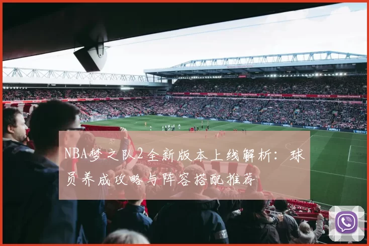 NBA梦之队2全新版本上线解析:球员养成攻略与阵容搭配推荐