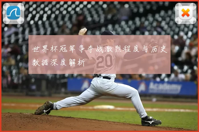 世界杯冠军争夺战激烈程度与历史数据深度解析