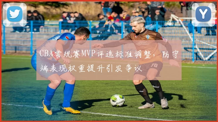 CBA常规赛MVP评选标准调整，防守端表现权重提升引发争议