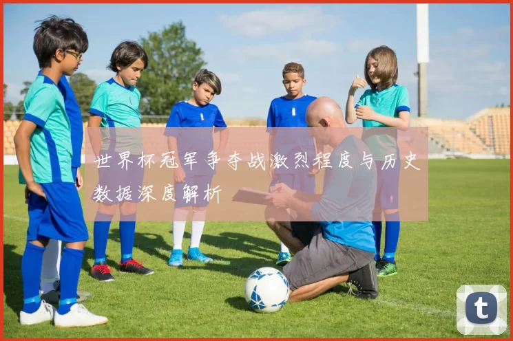 世界杯冠军争夺战激烈程度与历史数据深度解析