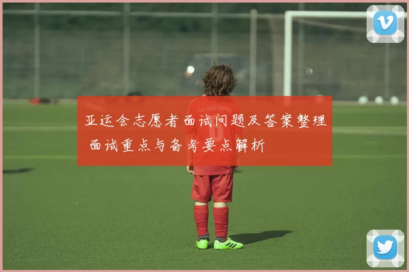 亚运会志愿者面试问题及答案整理 面试重点与备考要点解析