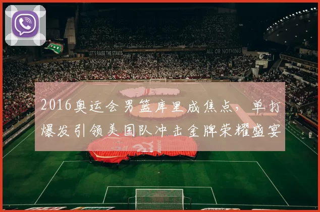 2016奥运会男篮库里成焦点,单打爆发引领美国队冲击金牌荣耀盛宴再启