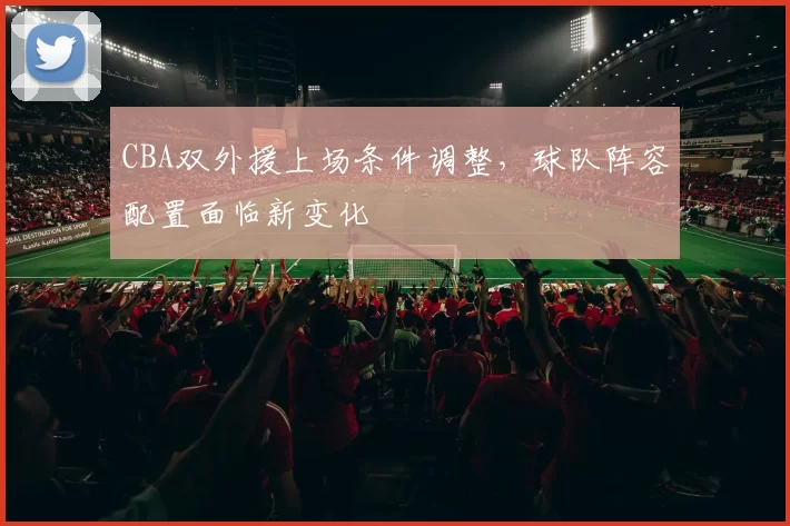 CBA双外援上场条件调整，球队阵容配置面临新变化