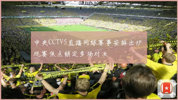 中央CCTV5直播网球赛事安排出炉 观赛焦点锁定多场对决