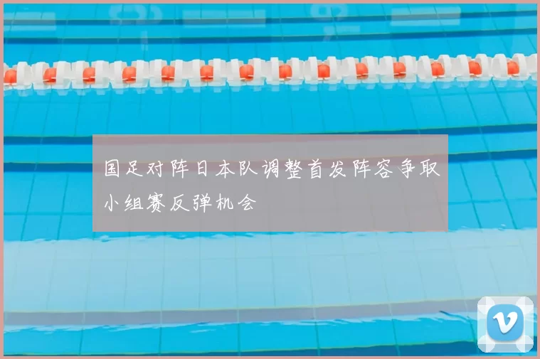 国足对阵日本队调整首发阵容争取小组赛反弹机会