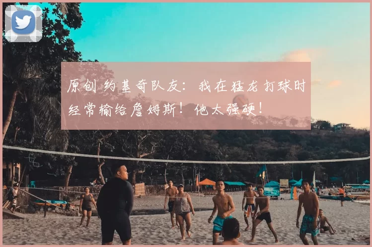 原创 约基奇队友：我在猛龙打球时经常输给詹姆斯！他太强硬！