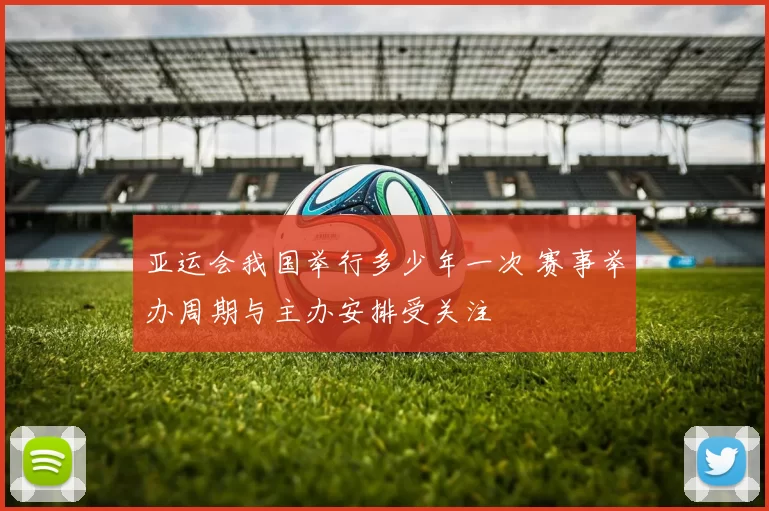 亚运会我国举行多少年一次 赛事举办周期与主办安排受关注