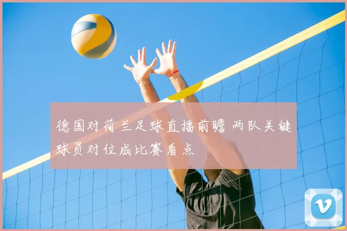 德国对荷兰足球直播前瞻 两队关键球员对位成比赛看点