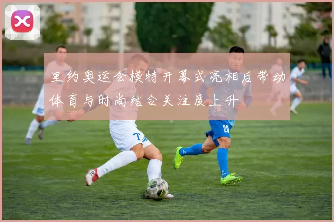 里约奥运会模特开幕式亮相后带动体育与时尚结合关注度上升