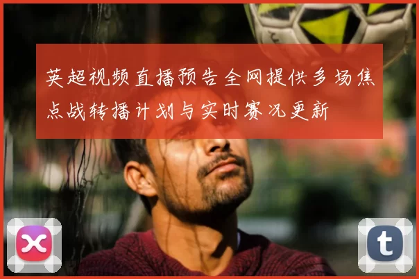 英超视频直播预告全网提供多场焦点战转播计划与实时赛况更新