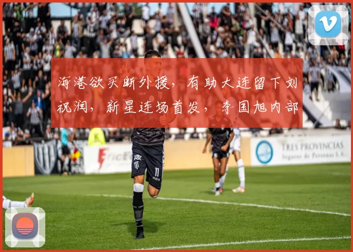 海港欲买断外援,有助大连留下刘祝润,新星连场首发,李国旭内部挖掘_加布里埃尔_赛季_罗马
