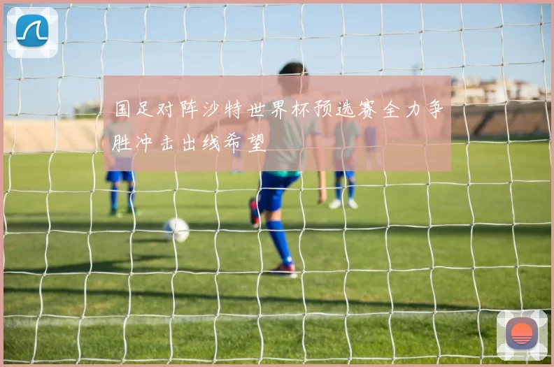 国足对阵沙特世界杯预选赛全力争胜冲击出线希望