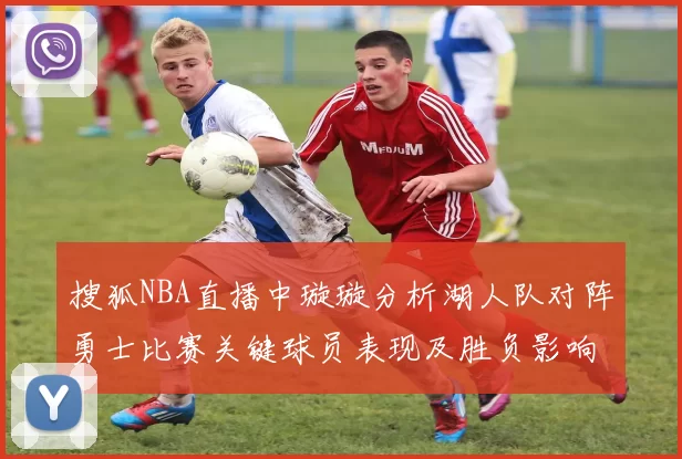 搜狐NBA直播中璇璇分析湖人队对阵勇士比赛关键球员表现及胜负影响