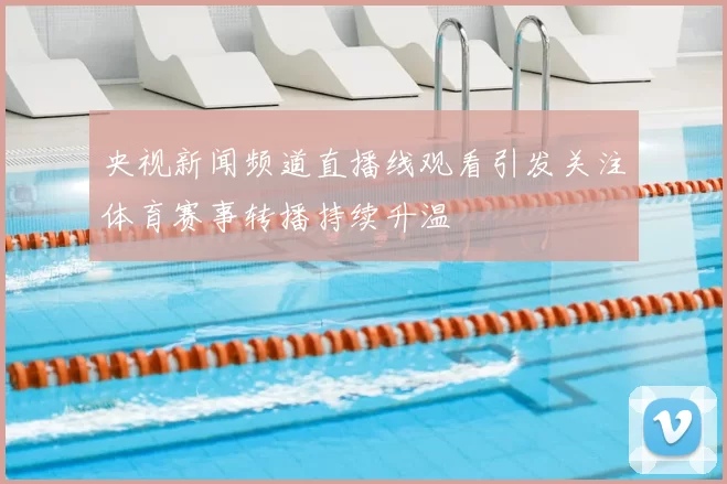 央视新闻频道直播线观看引发关注体育赛事转播持续升温