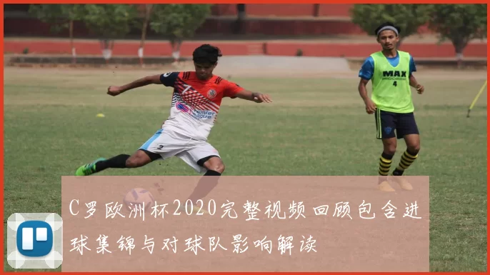 C罗欧洲杯2020完整视频回顾包含进球集锦与对球队影响解读