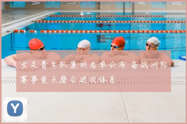 女足青年队集训名单公布 备战洲际赛事重点磨合进攻体系