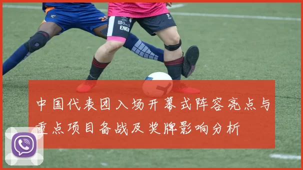 中国代表团入场开幕式阵容亮点与重点项目备战及奖牌影响分析