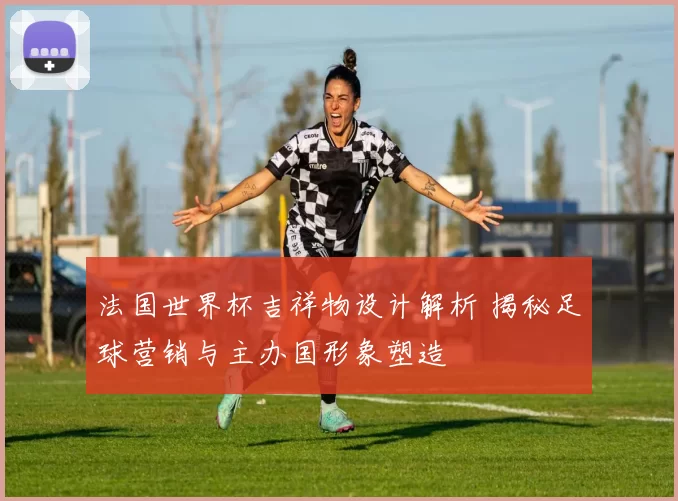 法国世界杯吉祥物设计解析 揭秘足球营销与主办国形象塑造
