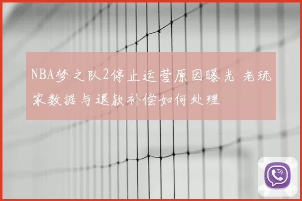 NBA梦之队2停止运营原因曝光 老玩家数据与退款补偿如何处理