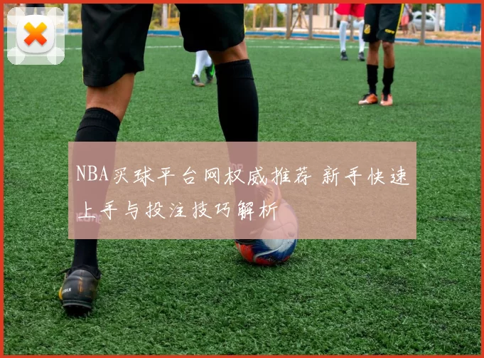 NBA买球平台网权威推荐 新手快速上手与投注技巧解析