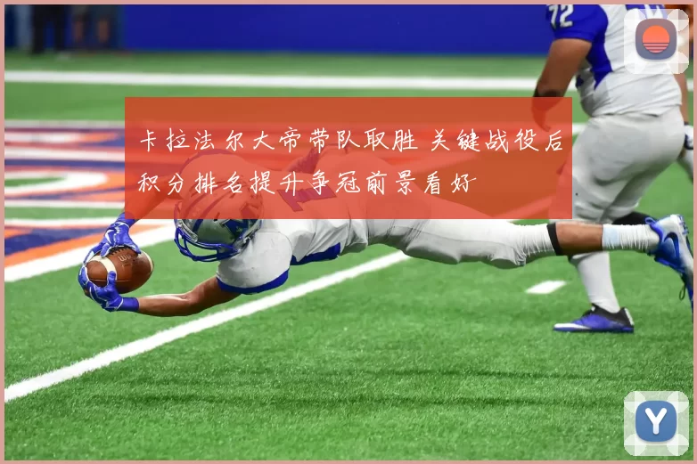 卡拉法尔大帝带队取胜 关键战役后积分排名提升争冠前景看好