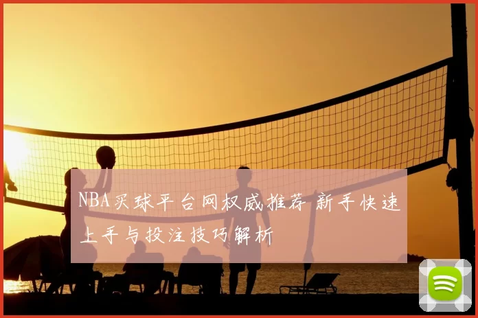 NBA买球平台网权威推荐 新手快速上手与投注技巧解析