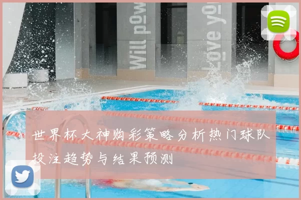世界杯大神购彩策略分析热门球队投注趋势与结果预测