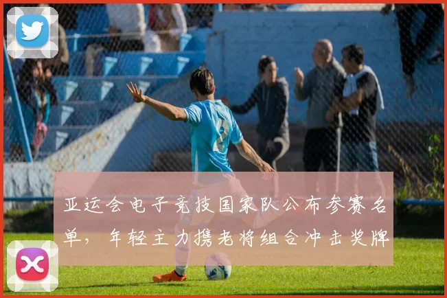 亚运会电子竞技国家队公布参赛名单，年轻主力携老将组合冲击奖牌