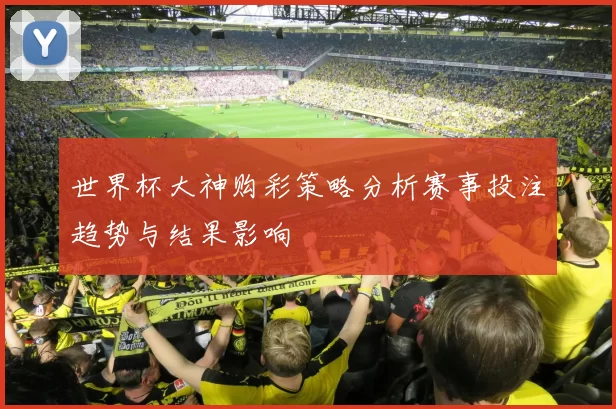 世界杯大神购彩策略分析赛事投注趋势与结果影响