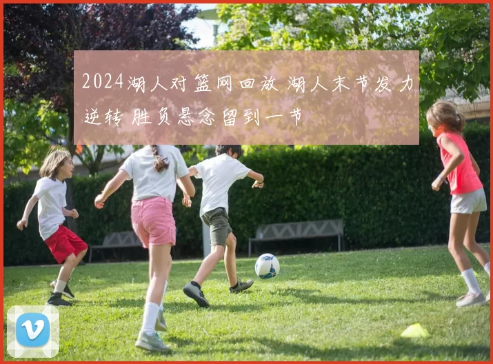 2024湖人对篮网回放 湖人末节发力逆转 胜负悬念留到一节