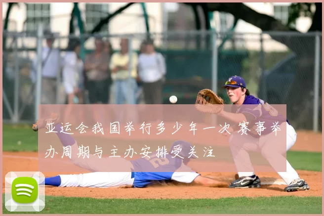 亚运会我国举行多少年一次 赛事举办周期与主办安排受关注