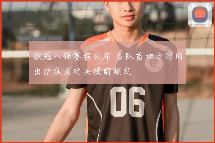 欧冠八强赛程公布 各队首回合时间出炉焦点对决提前锁定